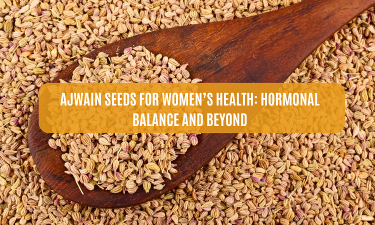 Ajwain Seeds for Women’s Health: Hormonal Balance and Beyond