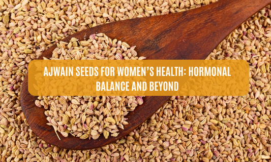Ajwain Seeds for Women’s Health: Hormonal Balance and Beyond